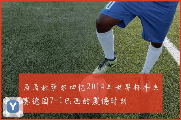 马马杜萨尔回忆2014年世界杯半决赛德国7-1巴西的震撼时刻