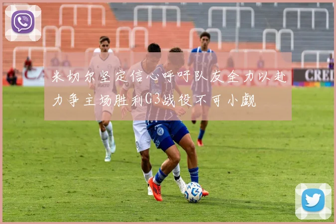 米切尔坚定信心呼吁队友全力以赴力争主场胜利G3战役不可小觑