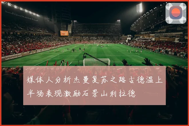 媒体人分析杰曼复苏之路古德温上半场表现激励石景山利拉德