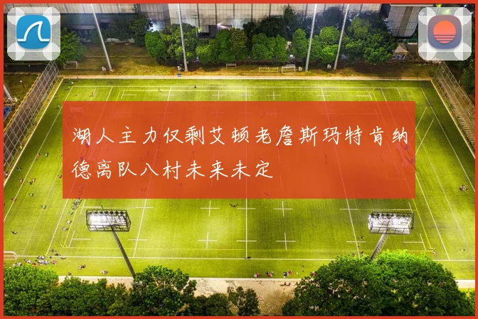 湖人主力仅剩艾顿老詹斯玛特肯纳德离队八村未来未定