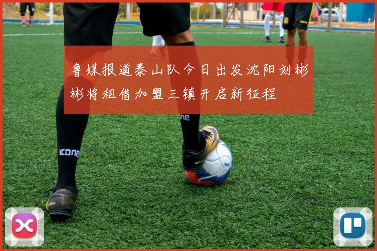 鲁媒报道泰山队今日出发沈阳刘彬彬将租借加盟三镇开启新征程