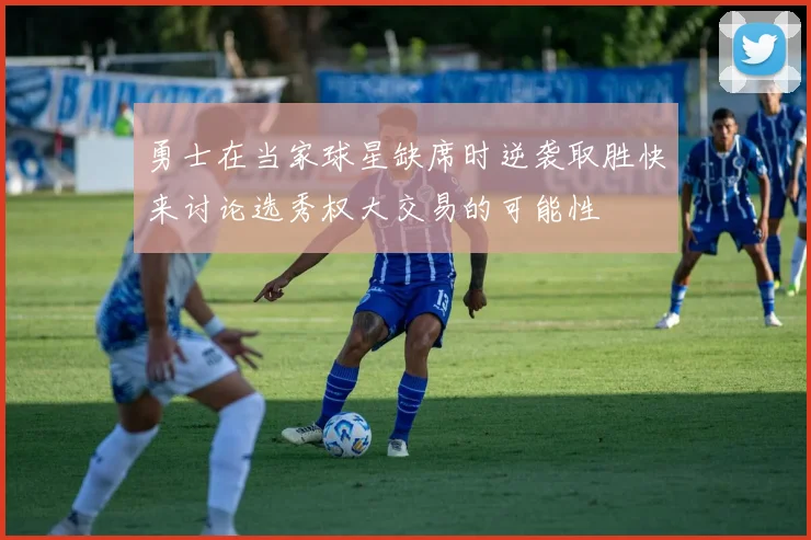 勇士在当家球星缺席时逆袭取胜快来讨论选秀权大交易的可能性