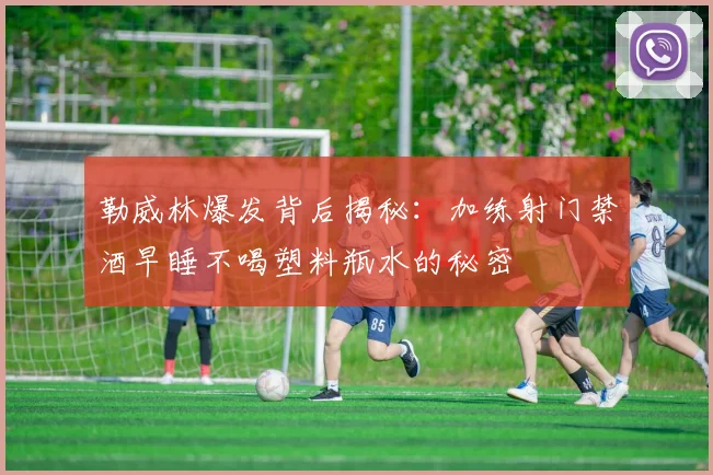 勒威林爆发背后揭秘：加练射门禁酒早睡不喝塑料瓶水的秘密