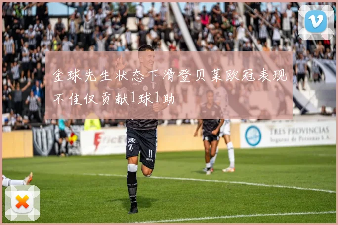 金球先生状态下滑登贝莱欧冠表现不佳仅贡献1球1助