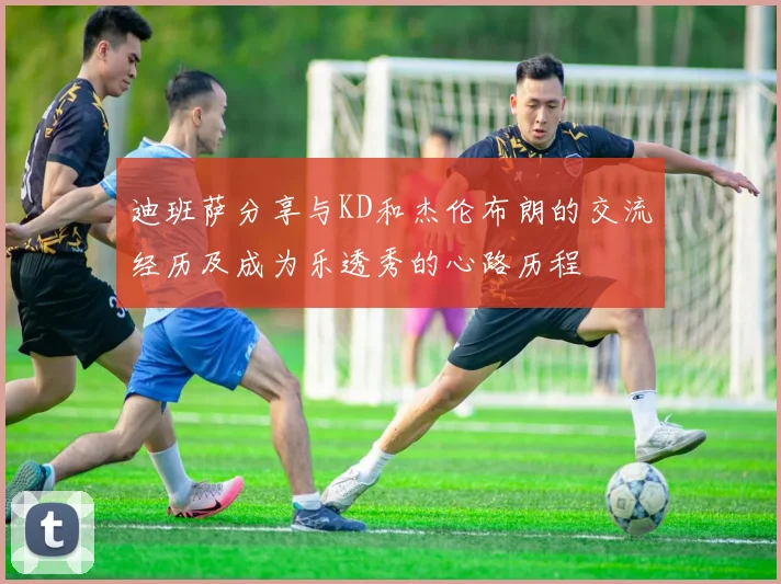 迪班萨分享与KD和杰伦布朗的交流经历及成为乐透秀的心路历程