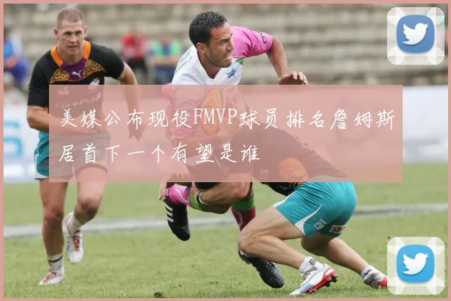 美媒公布现役FMVP球员排名詹姆斯居首下一个有望是谁