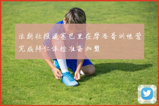 法新社报道塞巴里在摩洛哥训练营完成拜仁体检准备加盟