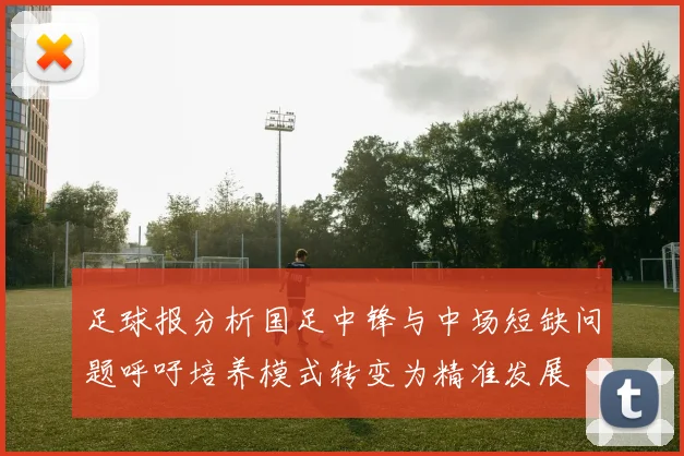 足球报分析国足中锋与中场短缺问题呼吁培养模式转变为精准发展