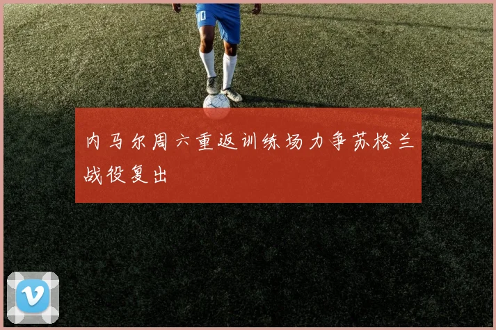 内马尔周六重返训练场力争苏格兰战役复出