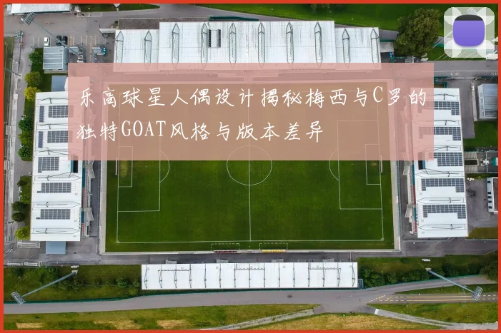 乐高球星人偶设计揭秘梅西与C罗的独特GOAT风格与版本差异