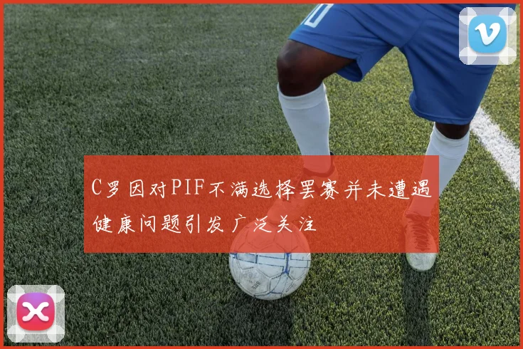 C罗因对PIF不满选择罢赛并未遭遇健康问题引发广泛关注