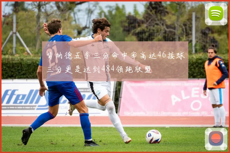 肯纳德五季三分命中率高达46接球三分更是达到484领跑联盟