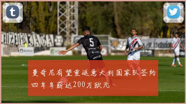 曼奇尼有望重返意大利国家队签约四年年薪达200万欧元