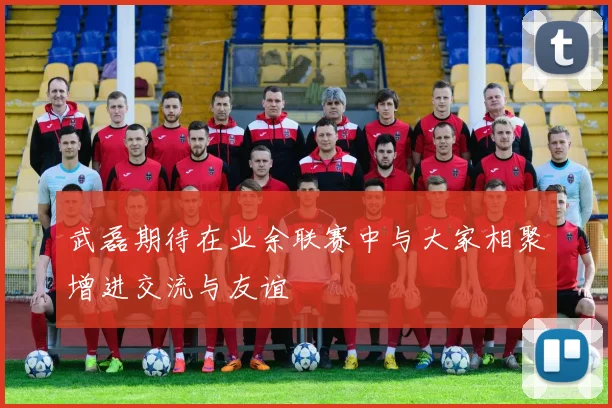 武磊期待在业余联赛中与大家相聚增进交流与友谊