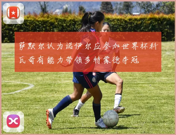 萨默尔认为诺伊尔应参加世界杯科瓦奇有能力带领多特蒙德夺冠