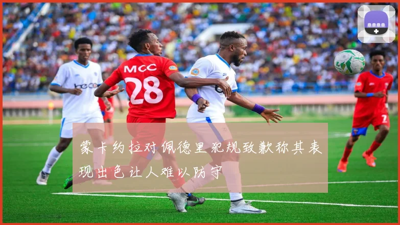 蒙卡约拉对佩德里犯规致歉称其表现出色让人难以防守