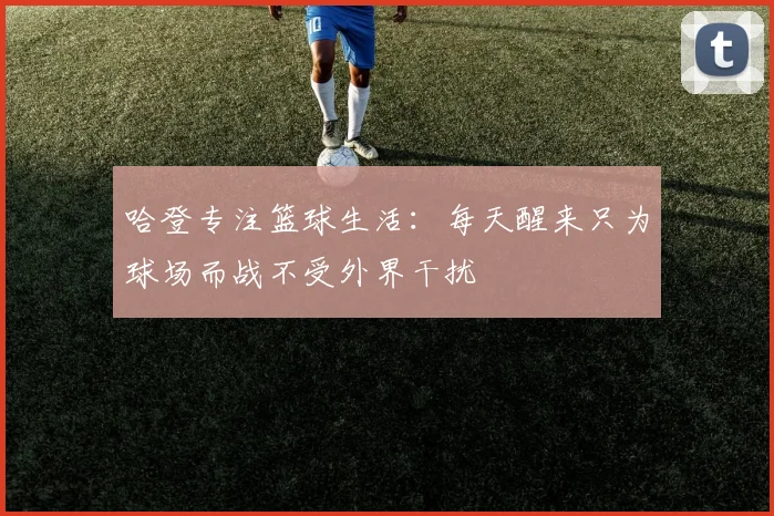 哈登专注篮球生活：每天醒来只为球场而战不受外界干扰