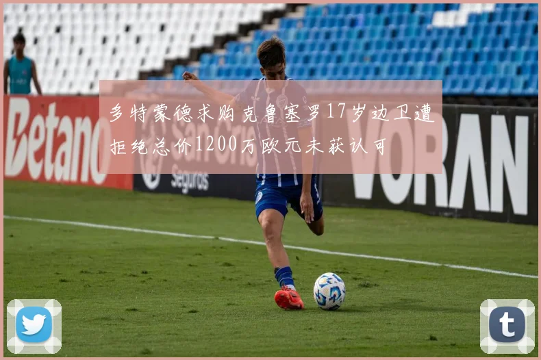多特蒙德求购克鲁塞罗17岁边卫遭拒绝总价1200万欧元未获认可
