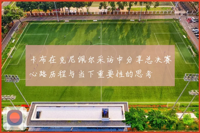 卡布在克尼佩尔采访中分享总决赛心路历程与当下重要性的思考