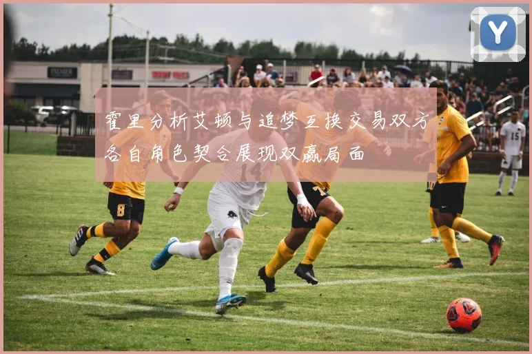 霍里分析艾顿与追梦互换交易双方各自角色契合展现双赢局面