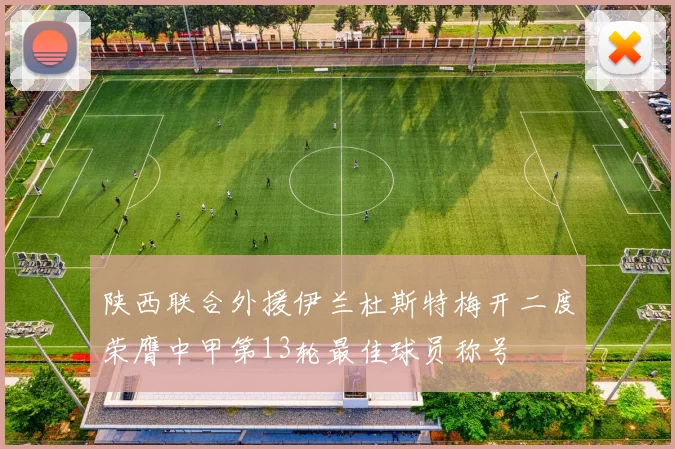 陕西联合外援伊兰杜斯特梅开二度荣膺中甲第13轮最佳球员称号