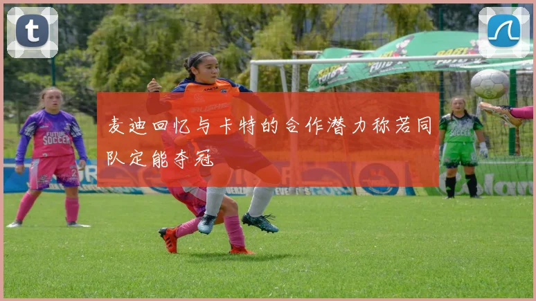 麦迪回忆与卡特的合作潜力称若同队定能夺冠