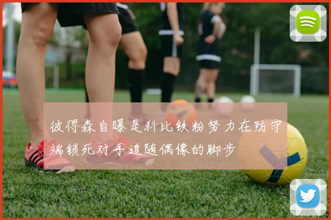彼得森自曝是科比铁粉努力在防守端锁死对手追随偶像的脚步