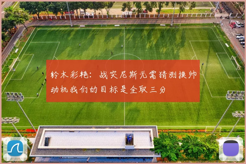 铃木彩艳：战突尼斯无需猜测换帅动机我们的目标是全取三分