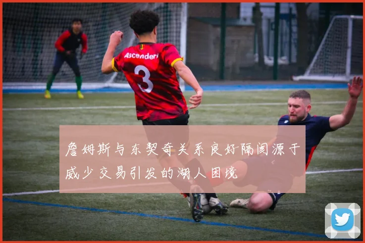詹姆斯与东契奇关系良好隔阂源于威少交易引发的湖人困境