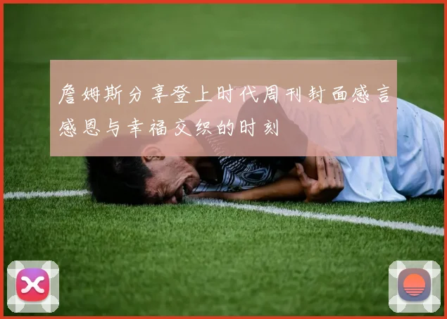 詹姆斯分享登上时代周刊封面感言感恩与幸福交织的时刻
