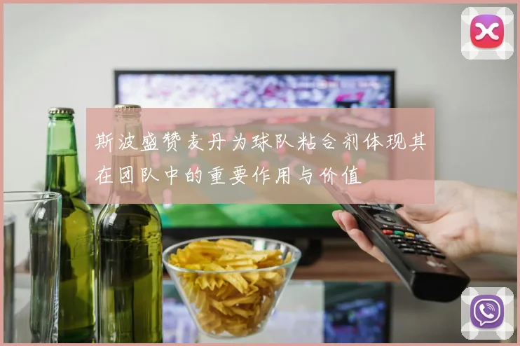斯波盛赞麦丹为球队粘合剂体现其在团队中的重要作用与价值